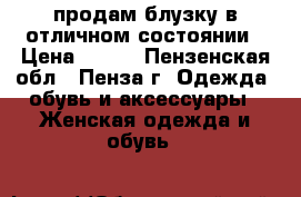 продам блузку в отличном состоянии › Цена ­ 300 - Пензенская обл., Пенза г. Одежда, обувь и аксессуары » Женская одежда и обувь   